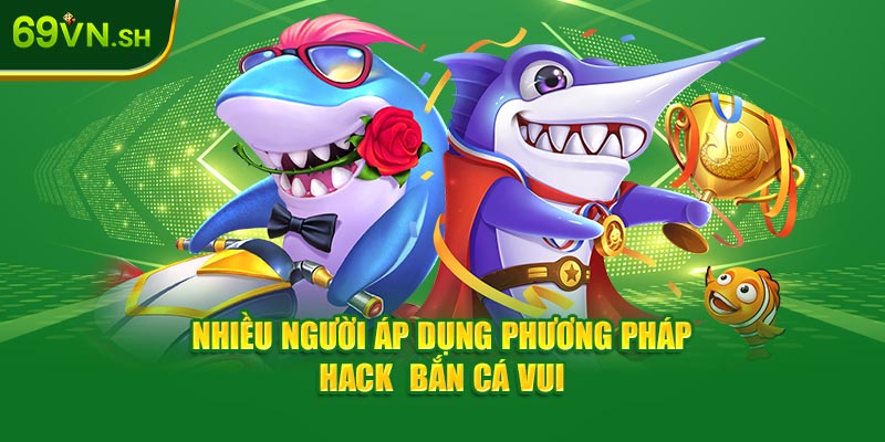 Nhiều người áp dụng phương pháp hack bắn cá vui