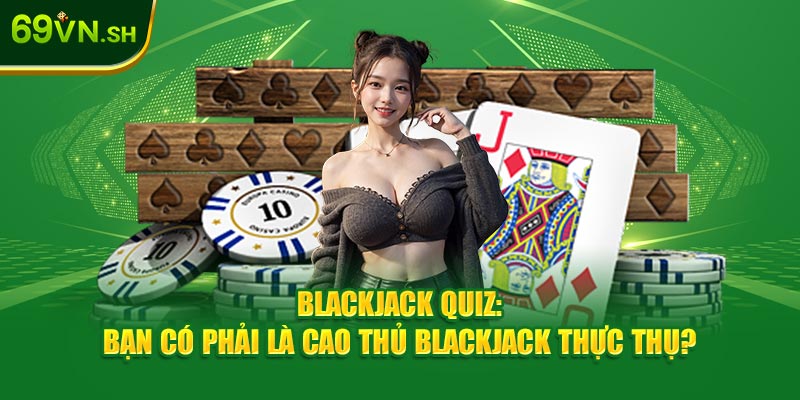 Blackjack Quiz: Bạn Có Phải Là Cao Thủ Blackjack Thực Thụ?