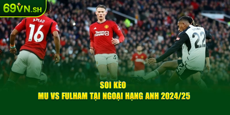 Soi kèo MU vs Fulham tại ngoại hạng anh 2024/25