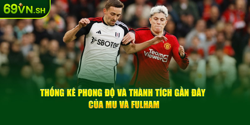 Thống kê phong độ và thành tích gần đây của MU và Fulham